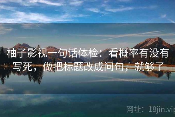柚子影视一句话体检：看概率有没有写死，做把标题改成问句，就够了