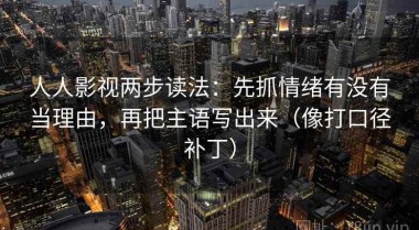 人人影视两步读法：先抓情绪有没有当理由，再把主语写出来（像打口径补丁）