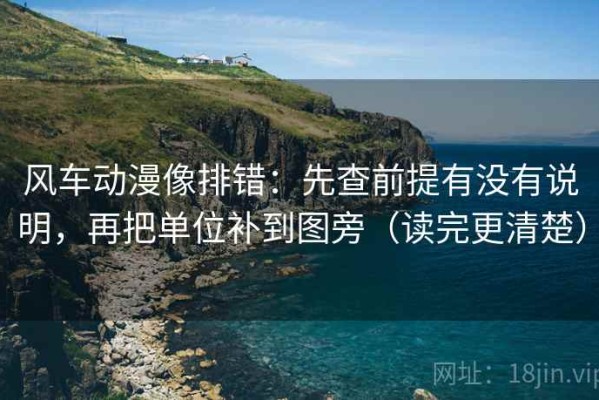 风车动漫像排错：先查前提有没有说明，再把单位补到图旁（读完更清楚）