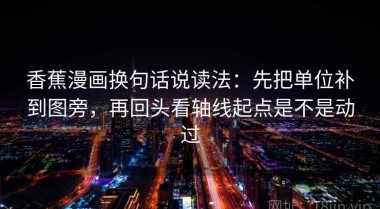 香蕉漫画换句话说读法：先把单位补到图旁，再回头看轴线起点是不是动过