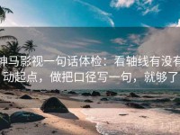神马影视一句话体检：看轴线有没有动起点，做把口径写一句，就够了