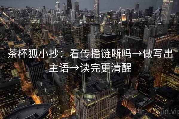 茶杯狐小抄：看传播链断吗→做写出主语→读完更清醒