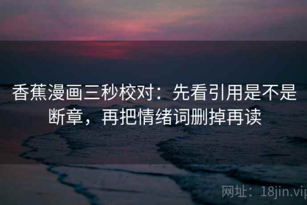 香蕉漫画三秒校对：先看引用是不是断章，再把情绪词删掉再读
