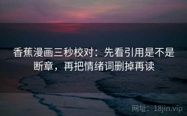 香蕉漫画三秒校对：先看引用是不是断章，再把情绪词删掉再读