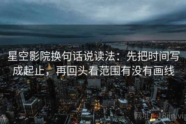 星空影院换句话说读法：先把时间写成起止，再回头看范围有没有画线