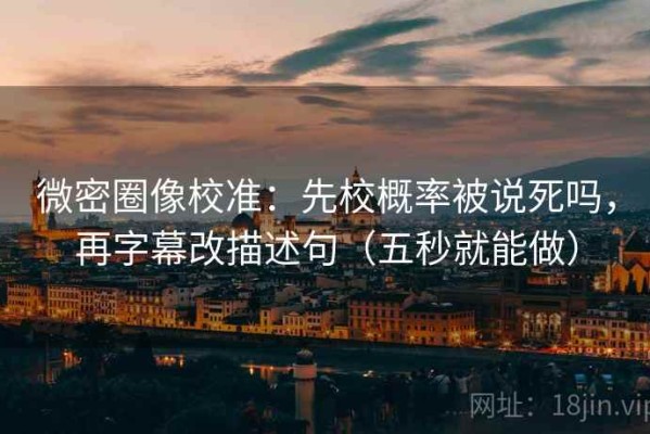 微密圈像校准：先校概率被说死吗，再字幕改描述句（五秒就能做）
