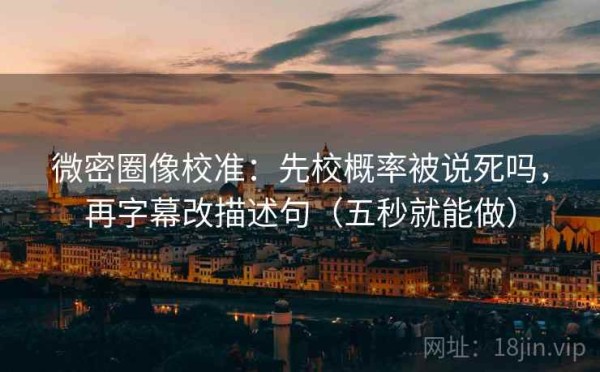 微密圈像校准：先校概率被说死吗，再字幕改描述句（五秒就能做）