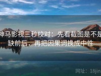 神马影视三秒校对：先看截图是不是缺前后，再把因果词换成中性