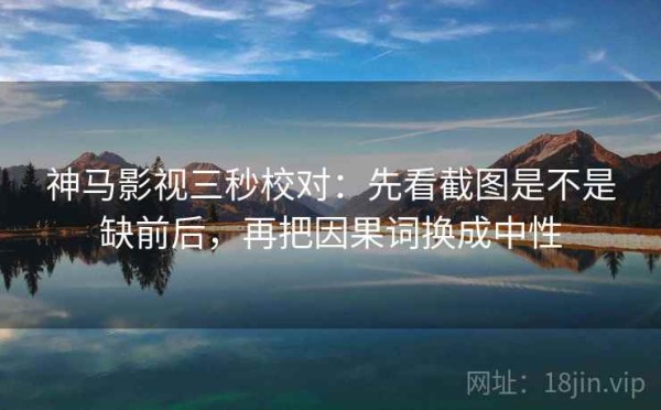 神马影视三秒校对：先看截图是不是缺前后，再把因果词换成中性