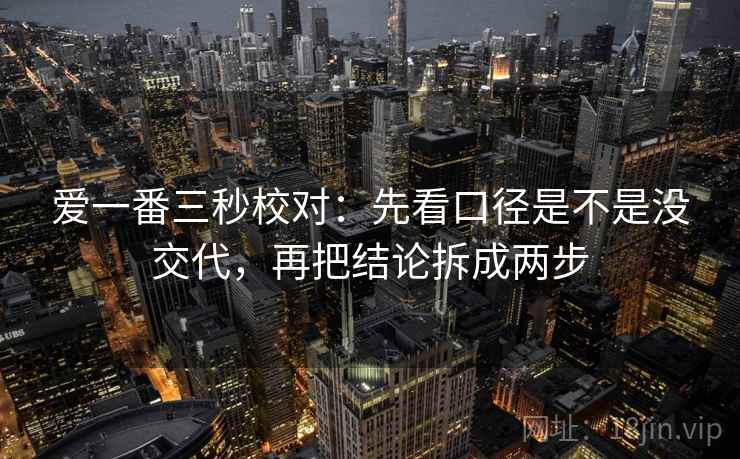 爱一番三秒校对:先看口径是不是没交代,再把结论拆成两步 爱一番三秒校对:先看口径是不是没交代,再把结论拆成两步