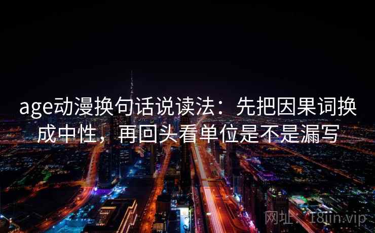 age动漫换句话说读法:先把因果词换成中性,再回头看单位是不是漏写 age动漫换句话说读法:先把因果词换成中性,再回头看单位是不是漏写