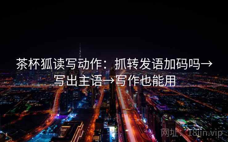 茶杯狐读写动作:抓转发语加码吗→写出主语→写作也能用 茶杯狐读写动作:抓转发语加码吗→写出主语→写作也能用
