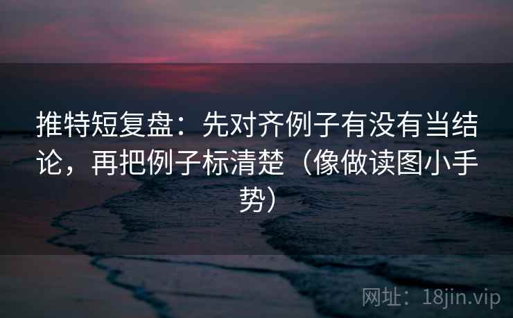 推特短复盘:先对齐例子有没有当结论,再把例子标清楚(像做读图小手势) 推特短复盘:先对齐例子有没有当结论,再把例子标清楚(像做读图小手势)