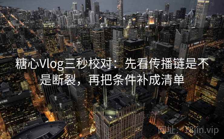 糖心Vlog三秒校对:先看传播链是不是断裂,再把条件补成清单 糖心Vlog三秒校对:先看传播链是不是断裂,再把条件补成清单