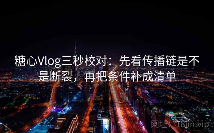 糖心Vlog三秒校对:先看传播链是不是断裂,再把条件补成清单 糖心Vlog三秒校对:先看传播链是不是断裂,再把条件补成清单