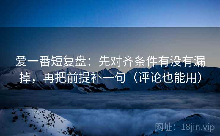 爱一番短复盘:先对齐条件有没有漏掉,再把前提补一句(评论也能用) 爱一番短复盘:先对齐条件有没有漏掉,再把前提补一句(评论也能用)