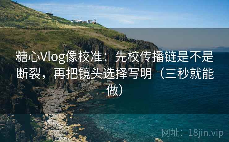 糖心Vlog像校准:先校传播链是不是断裂,再把镜头选择写明(三秒就能做) 糖心Vlog像校准:先校传播链是不是断裂,再把镜头选择写明(三秒就能做)
