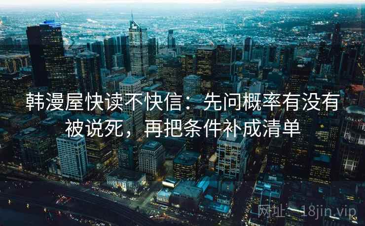 韩漫屋快读不快信:先问概率有没有被说死,再把条件补成清单 韩漫屋快读不快信:先问概率有没有被说死,再把条件补成清单
