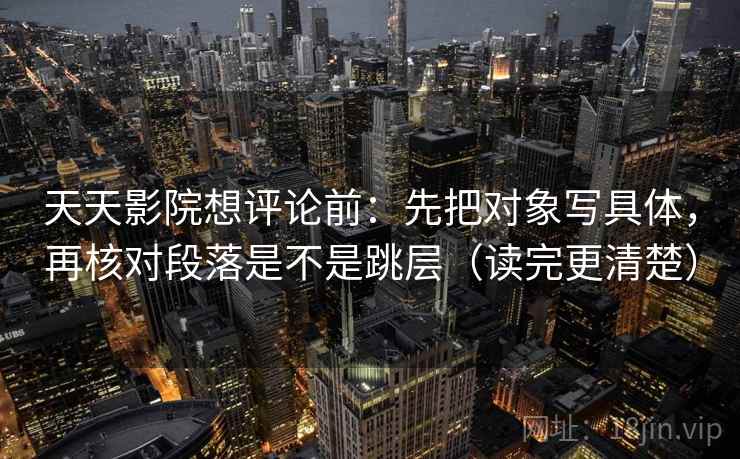 天天影院想评论前：先把对象写具体，再核对段落是不是跳层（读完更清楚）