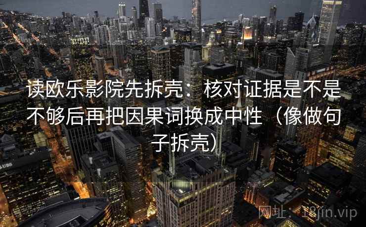读欧乐影院先拆壳:核对证据是不是不够后再把因果词换成中性(像做句子拆壳) 读欧乐影院先拆壳:核对证据是不是不够后再把因果词换成中性(像做句子拆壳)