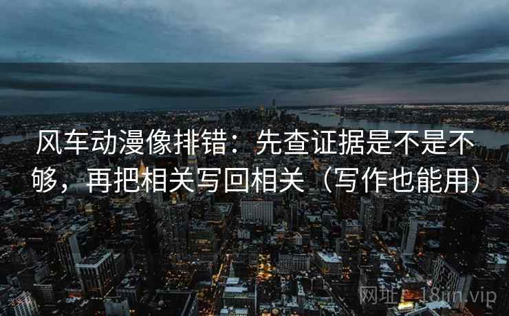 风车动漫像排错：先查证据是不是不够，再把相关写回相关（写作也能用）