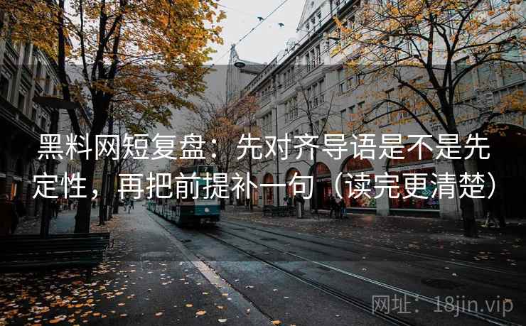 黑料网短复盘：先对齐导语是不是先定性，再把前提补一句（读完更清楚）