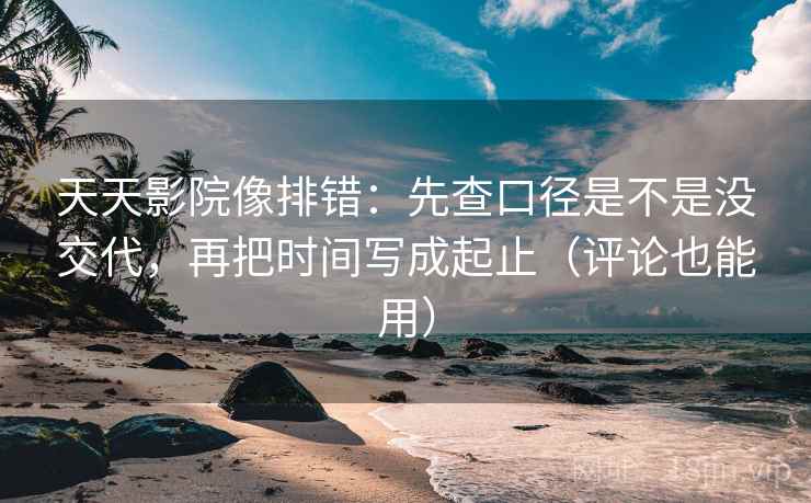 天天影院像排错：先查口径是不是没交代，再把时间写成起止（评论也能用）