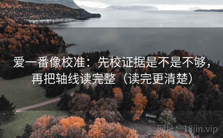 爱一番像校准：先校证据是不是不够，再把轴线读完整（读完更清楚）