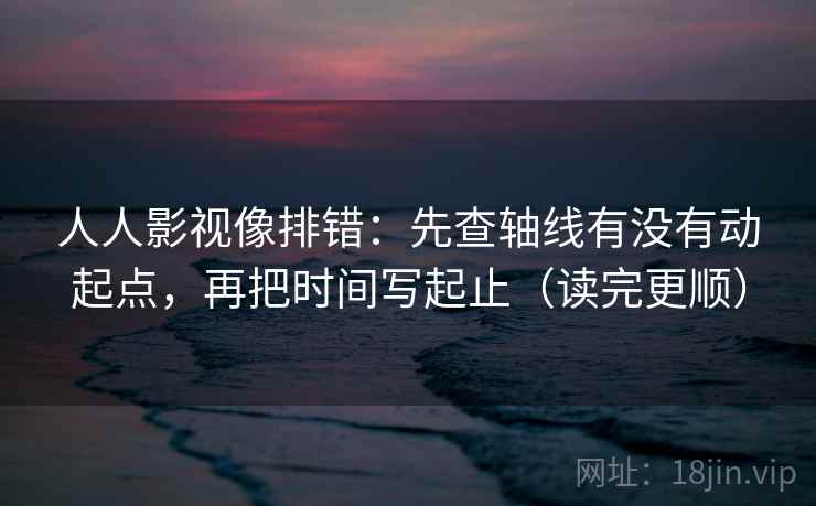 人人影视像排错：先查轴线有没有动起点，再把时间写起止（读完更顺）