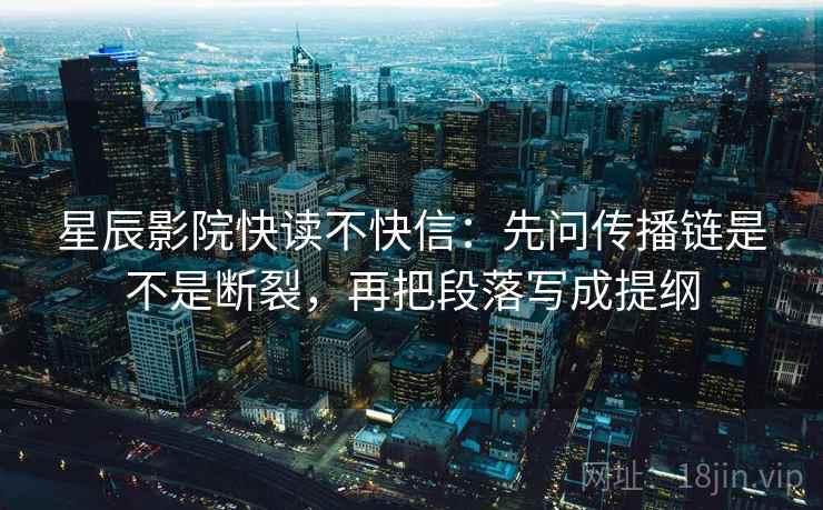 星辰影院快读不快信：先问传播链是不是断裂，再把段落写成提纲