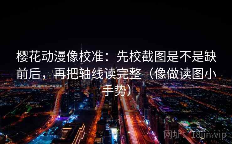 樱花动漫像校准：先校截图是不是缺前后，再把轴线读完整（像做读图小手势）