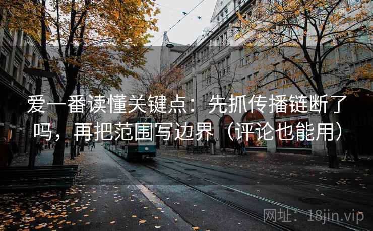 爱一番读懂关键点：先抓传播链断了吗，再把范围写边界（评论也能用）