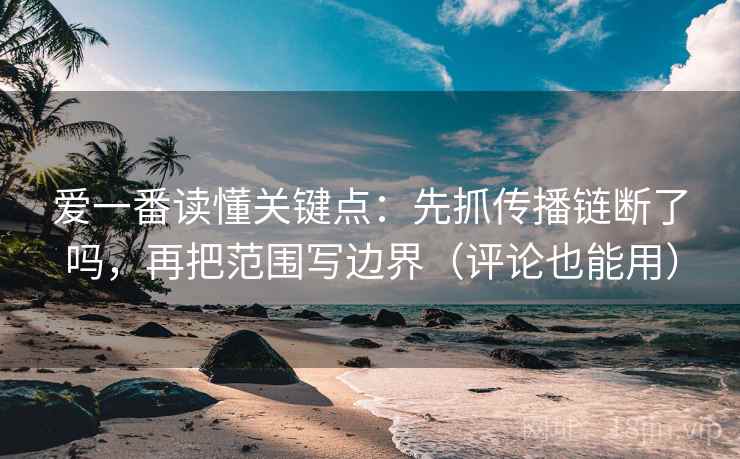 爱一番读懂关键点：先抓传播链断了吗，再把范围写边界（评论也能用）
