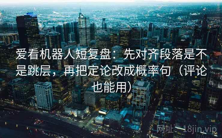 爱看机器人短复盘：先对齐段落是不是跳层，再把定论改成概率句（评论也能用）