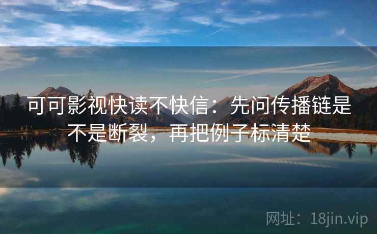 可可影视快读不快信：先问传播链是不是断裂，再把例子标清楚