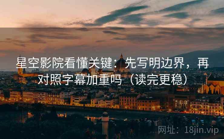 星空影院看懂关键：先写明边界，再对照字幕加重吗（读完更稳）