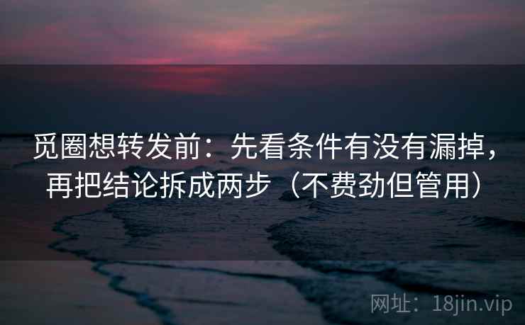觅圈想转发前：先看条件有没有漏掉，再把结论拆成两步（不费劲但管用）