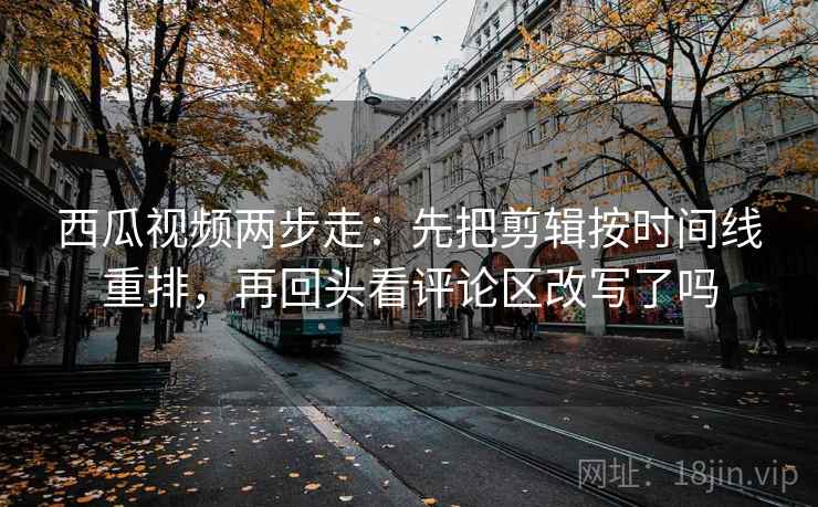 西瓜视频两步走：先把剪辑按时间线重排，再回头看评论区改写了吗
