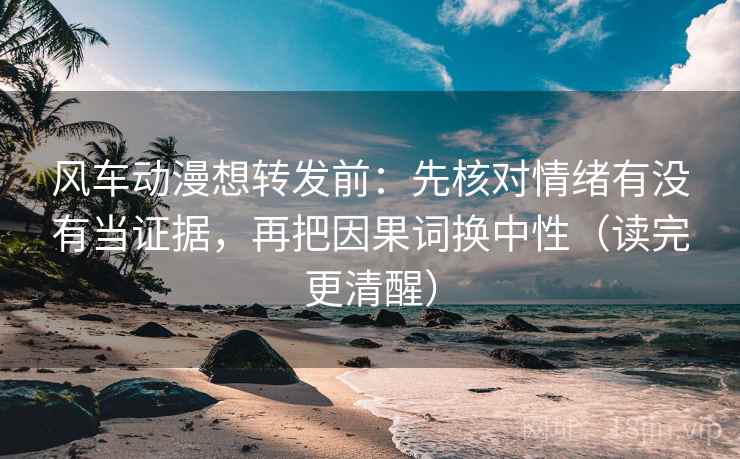风车动漫想转发前：先核对情绪有没有当证据，再把因果词换中性（读完更清醒）