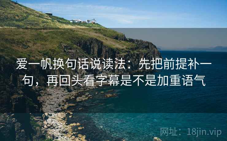 爱一帆换句话说读法：先把前提补一句，再回头看字幕是不是加重语气