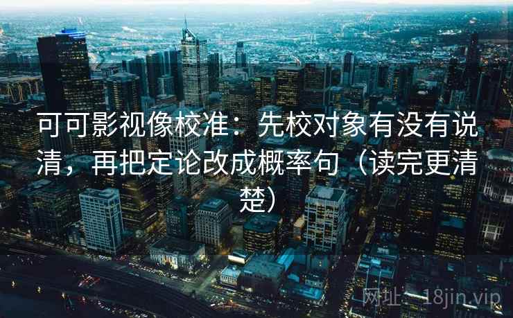 可可影视像校准：先校对象有没有说清，再把定论改成概率句（读完更清楚）