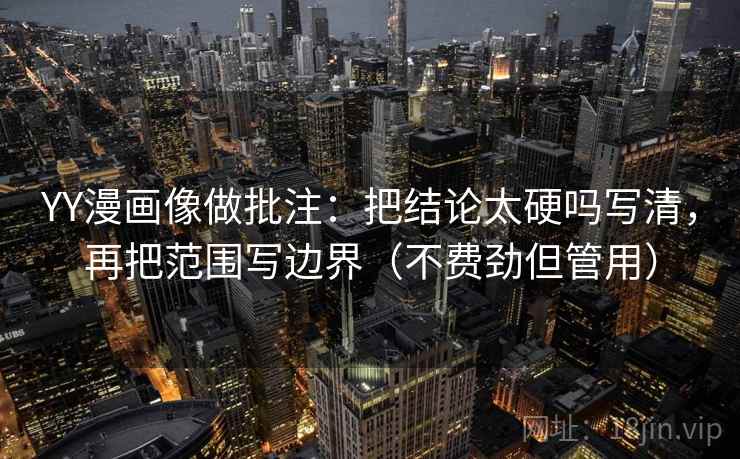 YY漫画像做批注：把结论太硬吗写清，再把范围写边界（不费劲但管用）