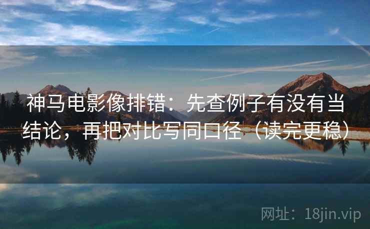神马电影像排错：先查例子有没有当结论，再把对比写同口径（读完更稳）