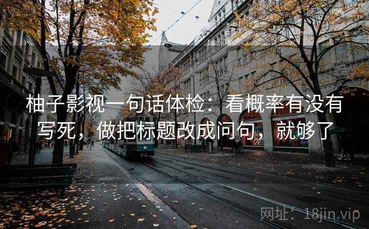 柚子影视一句话体检：看概率有没有写死，做把标题改成问句，就够了