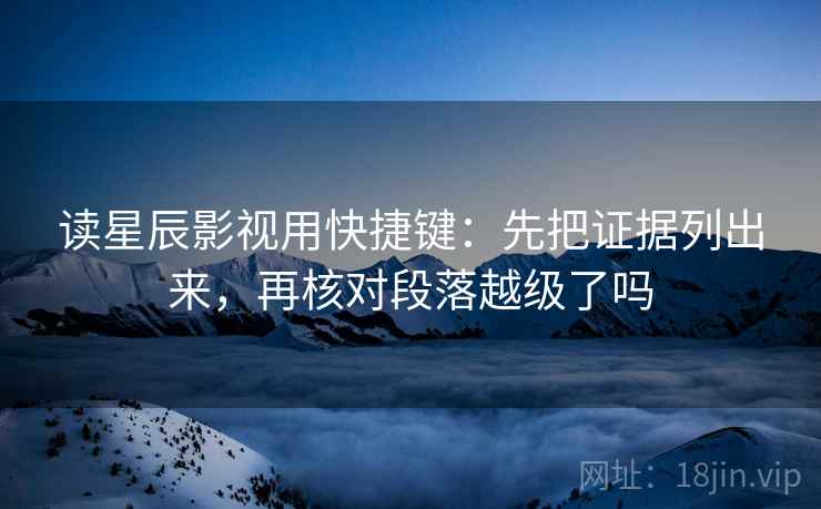 读星辰影视用快捷键：先把证据列出来，再核对段落越级了吗