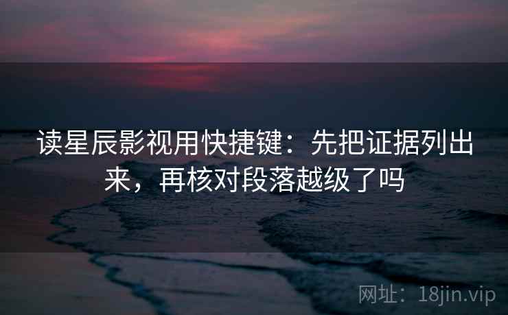 读星辰影视用快捷键：先把证据列出来，再核对段落越级了吗