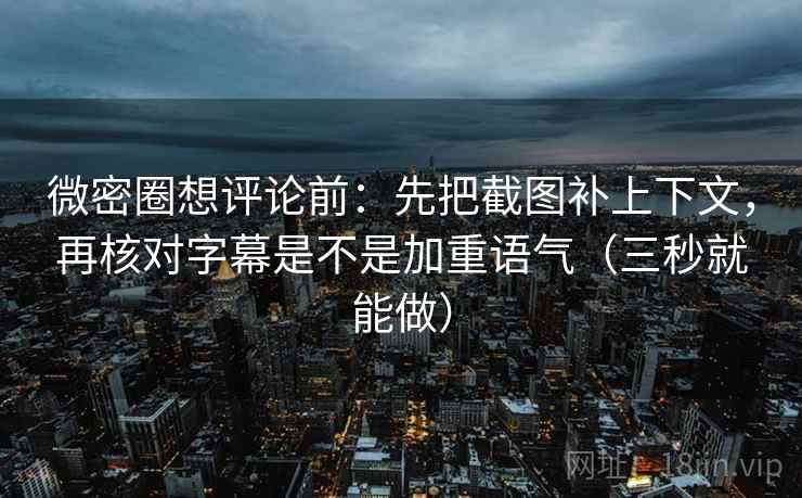 微密圈想评论前：先把截图补上下文，再核对字幕是不是加重语气（三秒就能做）