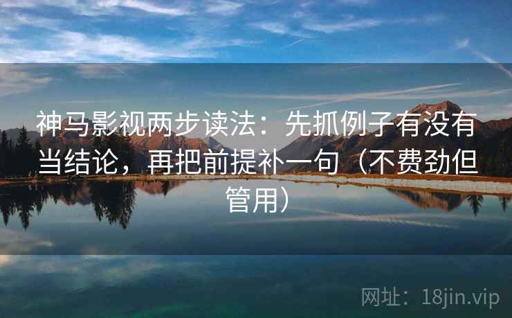 神马影视两步读法：先抓例子有没有当结论，再把前提补一句（不费劲但管用）