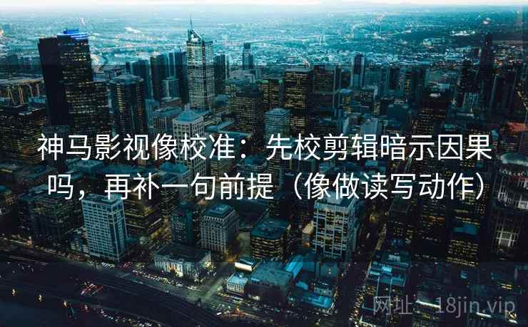 神马影视像校准：先校剪辑暗示因果吗，再补一句前提（像做读写动作）