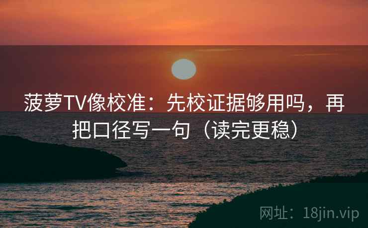 菠萝TV像校准：先校证据够用吗，再把口径写一句（读完更稳）
